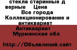 стекла старинные д верные. › Цена ­ 16 000 - Все города Коллекционирование и антиквариат » Антиквариат   . Мурманская обл.